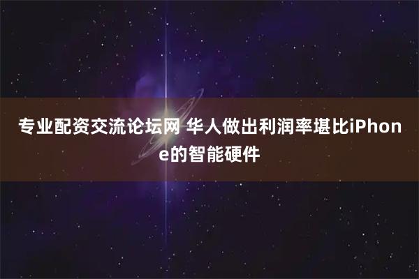 专业配资交流论坛网 华人做出利润率堪比iPhone的智能硬件