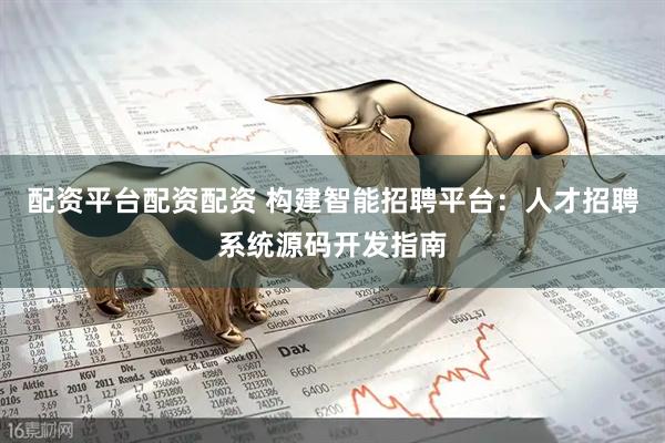 配资平台配资配资 构建智能招聘平台：人才招聘系统源码开发指南