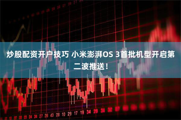 炒股配资开户技巧 小米澎湃OS 3首批机型开启第二波推送！