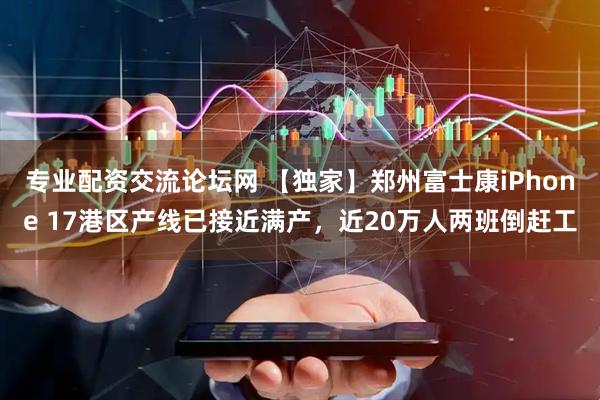 专业配资交流论坛网 【独家】郑州富士康iPhone 17港区产线已接近满产，近20万人两班倒赶工