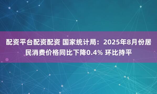 配资平台配资配资 国家统计局：2025年8月份居民消费价格同比下降0.4% 环比持平
