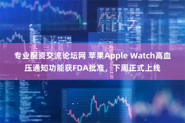 专业配资交流论坛网 苹果Apple Watch高血压通知功能获FDA批准，下周正式上线