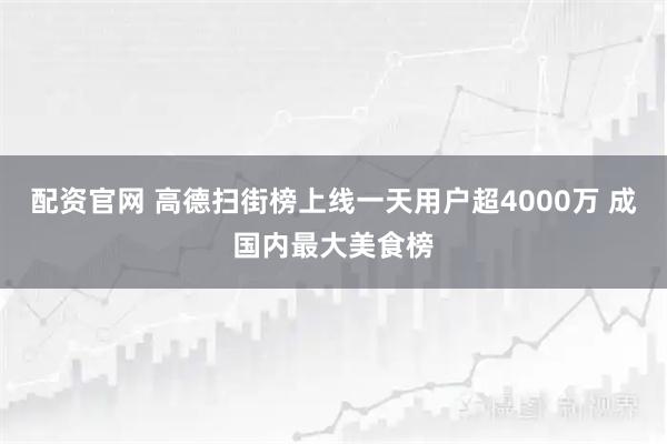 配资官网 高德扫街榜上线一天用户超4000万 成国内最大美食榜
