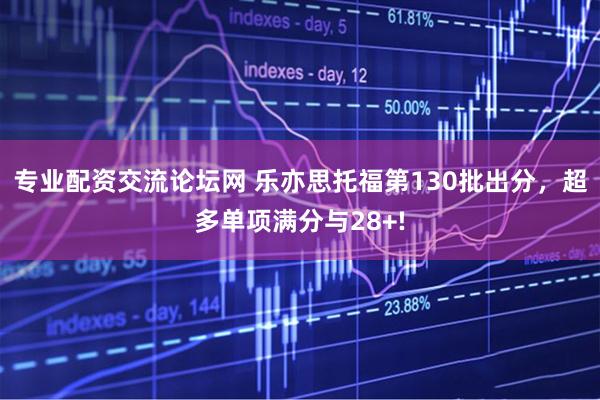 专业配资交流论坛网 乐亦思托福第130批出分，超多单项满分与28+!