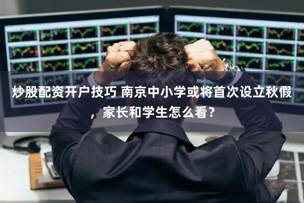 炒股配资开户技巧 南京中小学或将首次设立秋假，家长和学生怎么看？