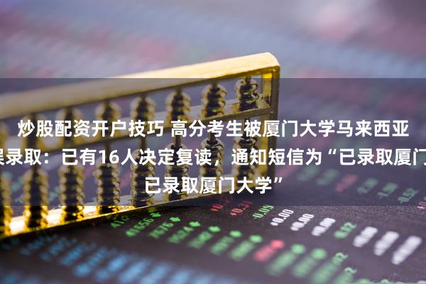 炒股配资开户技巧 高分考生被厦门大学马来西亚分校误录取：已有16人决定复读，通知短信为“已录取厦门大学”