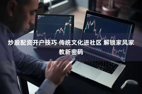 炒股配资开户技巧 传统文化进社区 解锁家风家教新密码