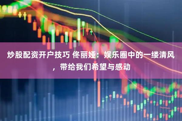炒股配资开户技巧 佟丽娅：娱乐圈中的一缕清风，带给我们希望与感动