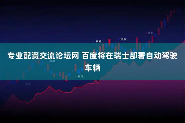 专业配资交流论坛网 百度将在瑞士部署自动驾驶车辆