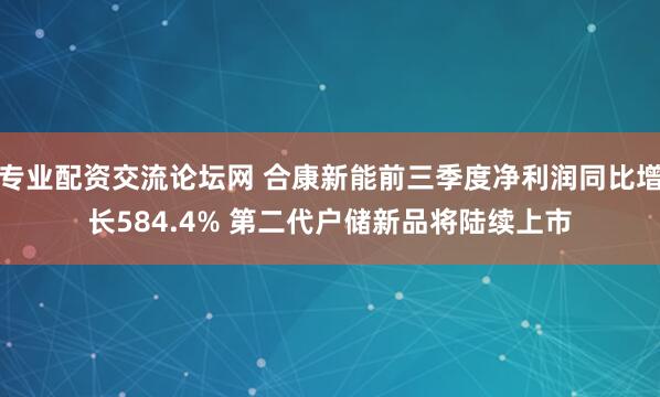 专业配资交流论坛网 合康新能前三季度净利润同比增长584.4% 第二代户储新品将陆续上市