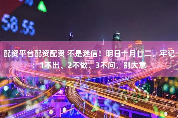 配资平台配资配资 不是迷信！明日十月廿二，牢记：1不出、2不做、3不问，别大意