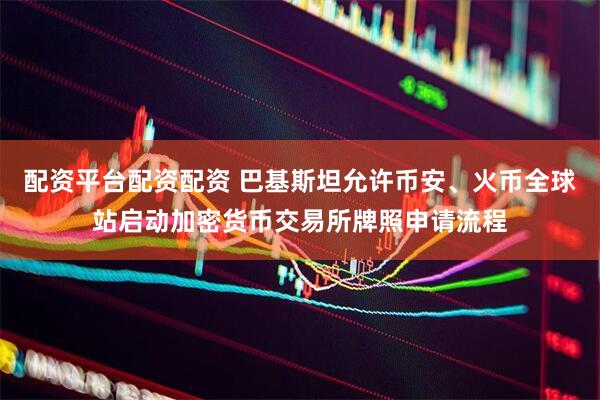 配资平台配资配资 巴基斯坦允许币安、火币全球站启动加密货币交易所牌照申请流程