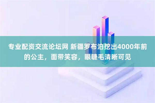 专业配资交流论坛网 新疆罗布泊挖出4000年前的公主，面带笑容，眼睫毛清晰可见
