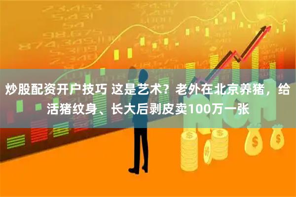 炒股配资开户技巧 这是艺术？老外在北京养猪，给活猪纹身、长大后剥皮卖100万一张