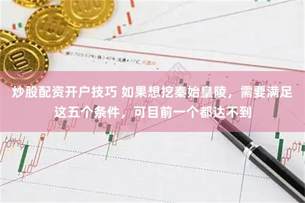 炒股配资开户技巧 如果想挖秦始皇陵，需要满足这五个条件，可目前一个都达不到