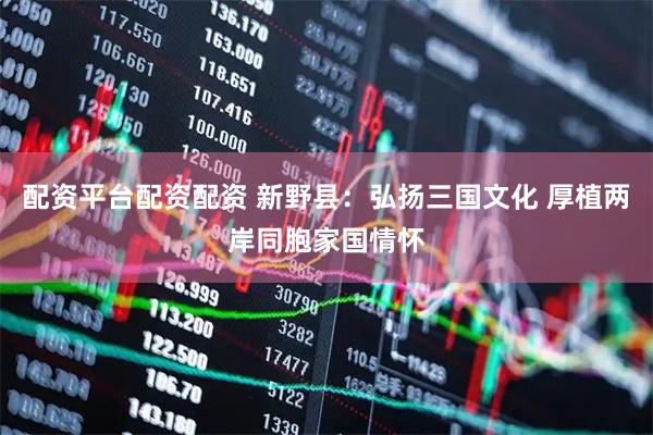 配资平台配资配资 新野县：弘扬三国文化 厚植两岸同胞家国情怀