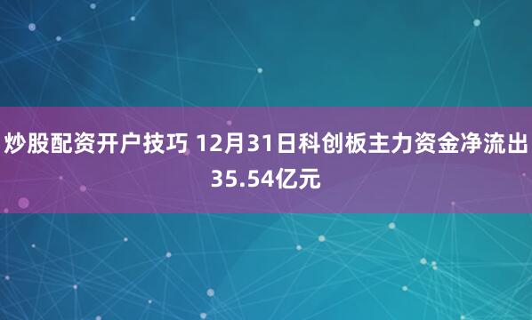 炒股配资开户技巧 12月31日科创板主力资金净流出35.54亿元