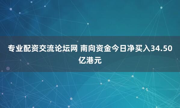 专业配资交流论坛网 南向资金今日净买入34.50亿港元