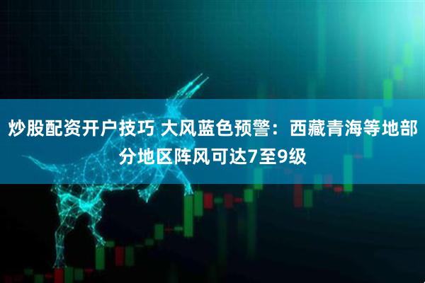 炒股配资开户技巧 大风蓝色预警：西藏青海等地部分地区阵风可达7至9级
