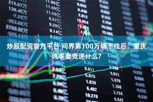 炒股配资官方平台 问界第100万辆下线后，重庆汽车要竞逐什么?
