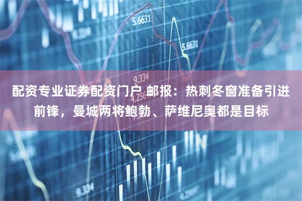 配资专业证券配资门户 邮报：热刺冬窗准备引进前锋，曼城两将鲍勃、萨维尼奥都是目标