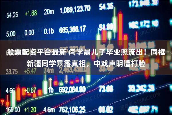 股票配资平台最新 闫学晶儿子毕业照流出！同框新疆同学暴露真相，中戏声明遭打脸