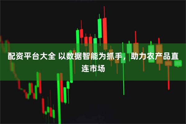 配资平台大全 以数据智能为抓手，助力农产品直连市场