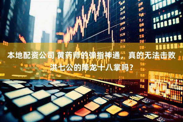 本地配资公司 黄药师的弹指神通，真的无法击败洪七公的降龙十八掌吗？