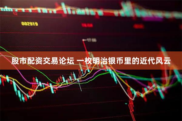 股市配资交易论坛 一枚明治银币里的近代风云