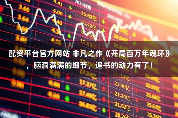 配资平台官方网站 非凡之作《开局百万年魂环》，脑洞满满的细节，追书的动力有了！
