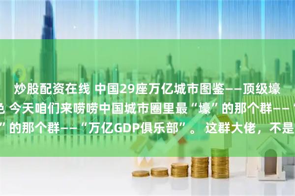 炒股配资在线 中国29座万亿城市图鉴——顶级壕强俱乐部的咖位和特色 今天咱们来唠唠中国城市圈里最“壕”的那个群——“万亿GDP俱乐部”。 这群大佬，不是家里有矿