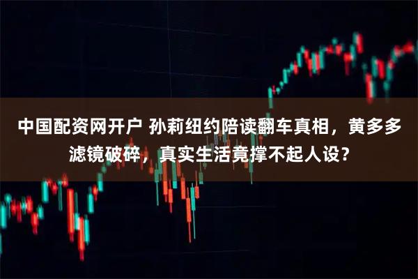 中国配资网开户 孙莉纽约陪读翻车真相，黄多多滤镜破碎，真实生活竟撑不起人设？