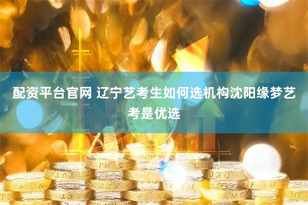 配资平台官网 辽宁艺考生如何选机构沈阳缘梦艺考是优选