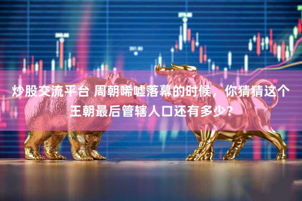 炒股交流平台 周朝唏嘘落幕的时候，你猜猜这个王朝最后管辖人口还有多少？