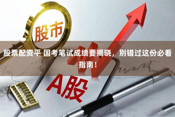 股票配资平 国考笔试成绩要揭晓，别错过这份必看指南！