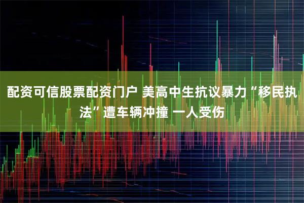 配资可信股票配资门户 美高中生抗议暴力“移民执法”遭车辆冲撞 一人受伤