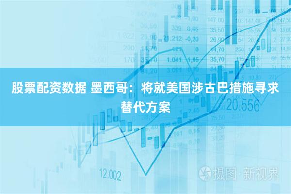 股票配资数据 墨西哥：将就美国涉古巴措施寻求替代方案