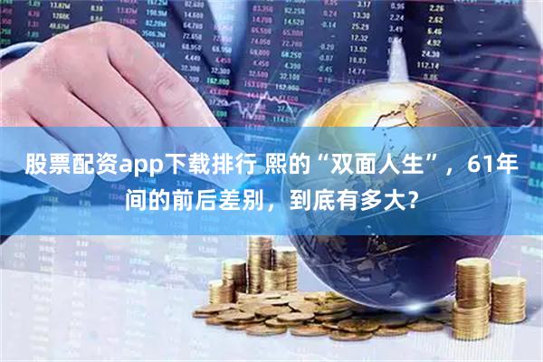 股票配资app下载排行 熙的“双面人生”，61年间的前后差别，到底有多大？
