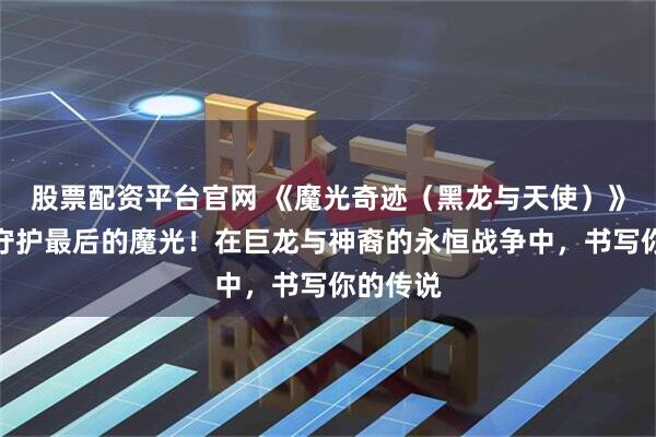 股票配资平台官网 《魔光奇迹（黑龙与天使）》手游：守护最后的魔光！在巨龙与神裔的永恒战争中，书写你的传说