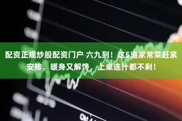配资正规炒股配资门户 六九到！这5道家常菜赶紧安排，暖身又解馋，上桌连汁都不剩！