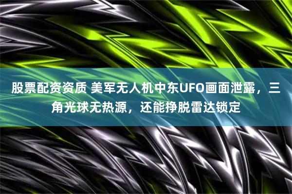 股票配资资质 美军无人机中东UFO画面泄露，三角光球无热源，还能挣脱雷达锁定