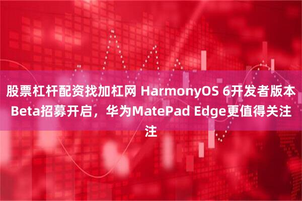 股票杠杆配资找加杠网 HarmonyOS 6开发者版本Beta招募开启，华为MatePad Edge更值得关注