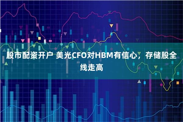 股市配资开户 美光CFO对HBM有信心，存储股全线走高