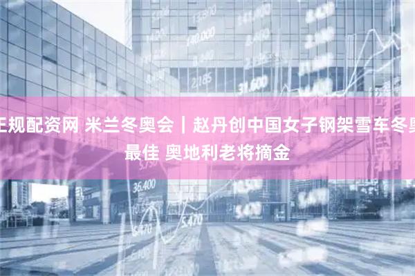 正规配资网 米兰冬奥会｜赵丹创中国女子钢架雪车冬奥最佳 奥地利老将摘金