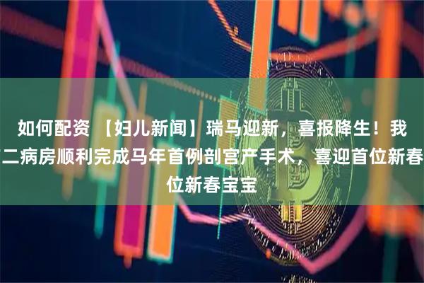 如何配资 【妇儿新闻】瑞马迎新，喜报降生！我院产二病房顺利完成马年首例剖宫产手术，喜迎首位新春宝宝