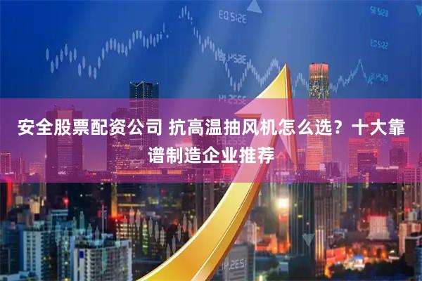 安全股票配资公司 抗高温抽风机怎么选？十大靠谱制造企业推荐