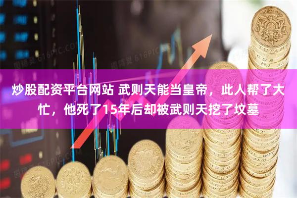 炒股配资平台网站 武则天能当皇帝，此人帮了大忙，他死了15年后却被武则天挖了坟墓
