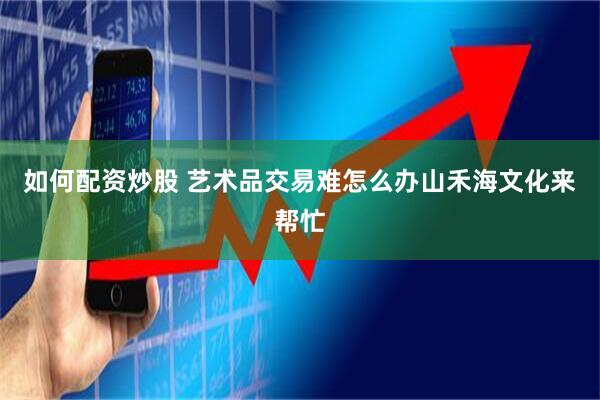 如何配资炒股 艺术品交易难怎么办山禾海文化来帮忙
