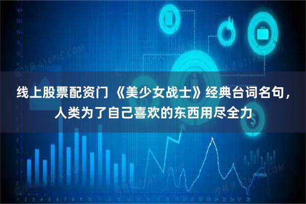 线上股票配资门 《美少女战士》经典台词名句，人类为了自己喜欢的东西用尽全力