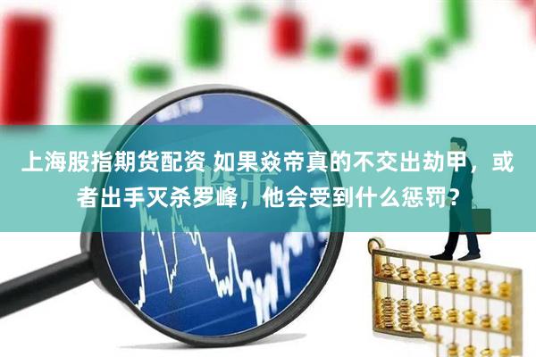 上海股指期货配资 如果焱帝真的不交出劫甲，或者出手灭杀罗峰，他会受到什么惩罚？